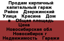 Продам кирпичный капитальный гараж › Район ­ Дзержинский › Улица ­ Красина › Дом ­ 58 в › Общая площадь ­ 22 › Цена ­ 330 000 - Новосибирская обл., Новосибирск г. Недвижимость » Гаражи   . Новосибирская обл.,Новосибирск г.